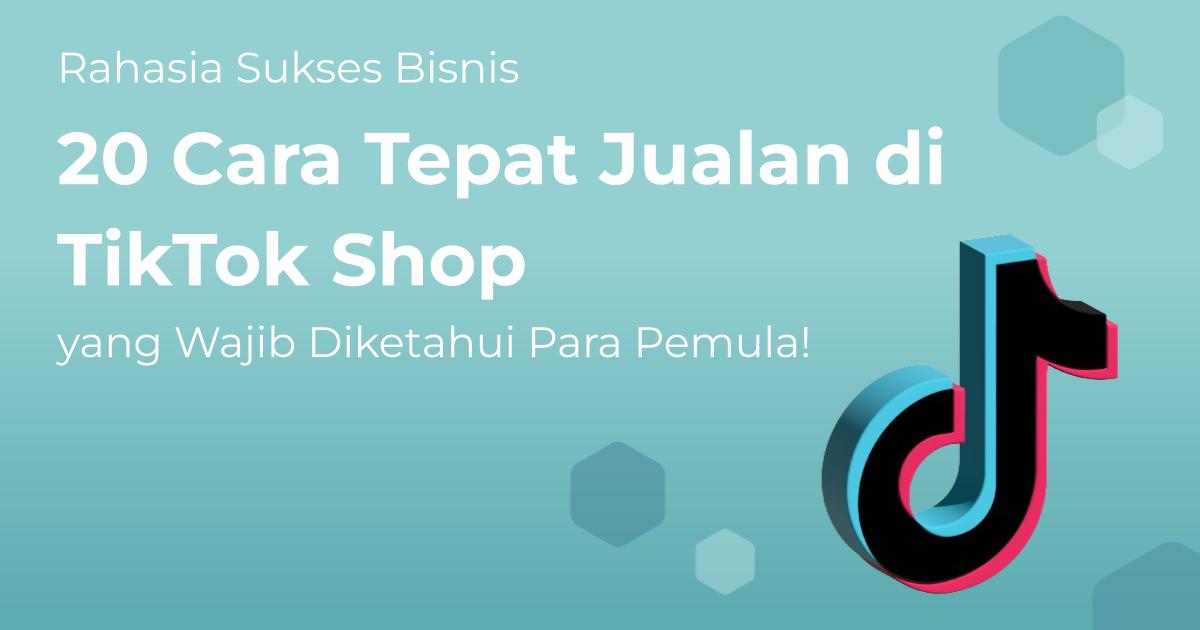 Rahasia Sukses Bisnis, 20 Cara Tepat Jualan di TikTok Shop yang Wajib ...